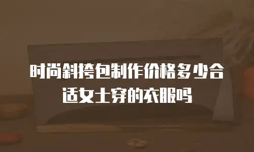 时尚斜挎包制作价格多少合适女士穿的衣服吗