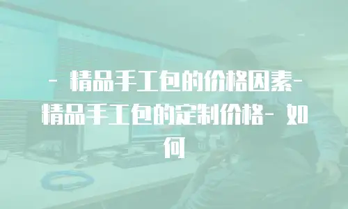 - 精品手工包的价格因素- 精品手工包的定制价格- 如何