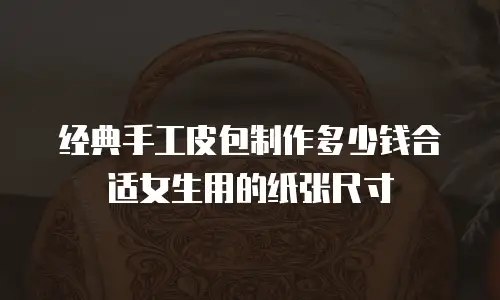 经典手工皮包制作多少钱合适女生用的纸张尺寸