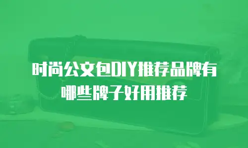 时尚公文包DIY推荐品牌有哪些牌子好用推荐
