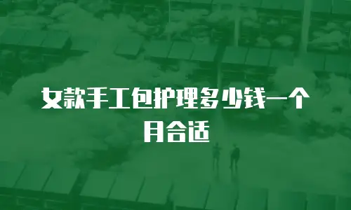 女款手工包护理多少钱一个月合适