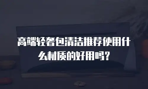 高端轻奢包清洁推荐使用什么材质的好用吗？