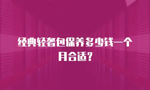 经典轻奢包保养多少钱一个月合适？