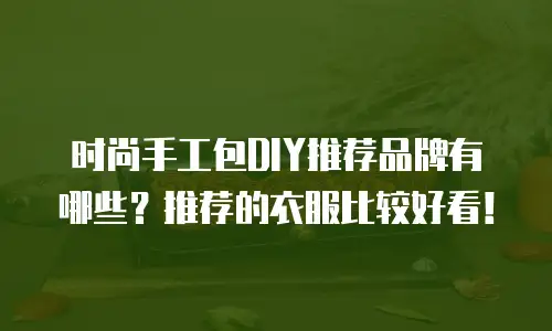 时尚手工包DIY推荐品牌有哪些？推荐的衣服比较好看！