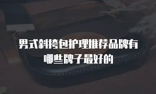 男式斜挎包护理推荐品牌有哪些牌子最好的