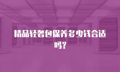 精品轻奢包保养多少钱合适吗？