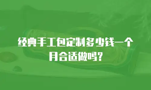 经典手工包定制多少钱一个月合适做吗？