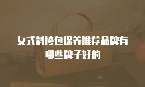 女式斜挎包保养推荐品牌有哪些牌子好的