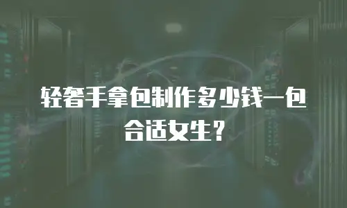 轻奢手拿包制作多少钱一包合适女生？