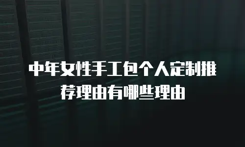 中年女性手工包个人定制推荐理由有哪些理由