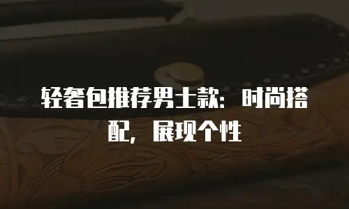 轻奢包推荐男士款：时尚搭配，展现个性