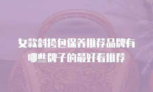 女款斜挎包保养推荐品牌有哪些牌子的最好看推荐