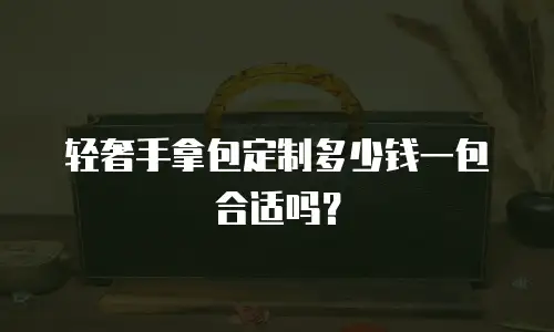 轻奢手拿包定制多少钱一包合适吗？
