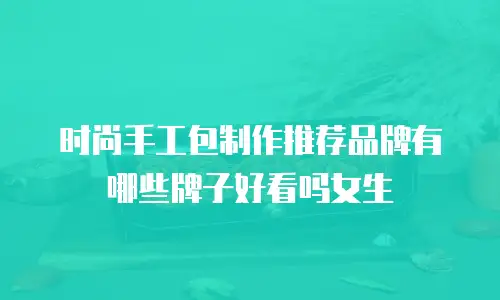 时尚手工包制作推荐品牌有哪些牌子好看吗女生