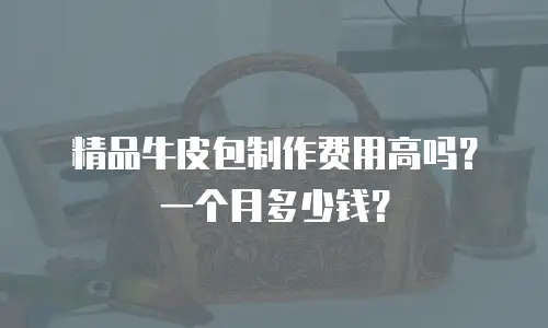 精品牛皮包制作费用高吗？一个月多少钱？