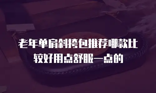 老年单肩斜挎包推荐哪款比较好用点舒服一点的