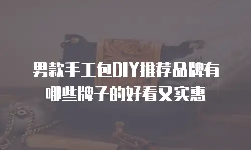 男款手工包DIY推荐品牌有哪些牌子的好看又实惠