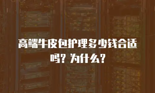 高端牛皮包护理多少钱合适吗？为什么？