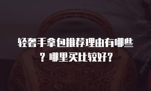轻奢手拿包推荐理由有哪些？哪里买比较好？