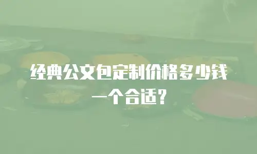 经典公文包定制价格多少钱一个合适？
