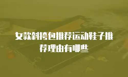 女款斜挎包推荐运动鞋子推荐理由有哪些