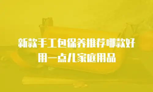 新款手工包保养推荐哪款好用一点儿家庭用品