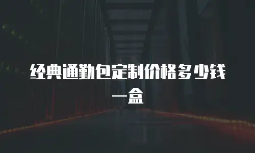 经典通勤包定制价格多少钱一盒