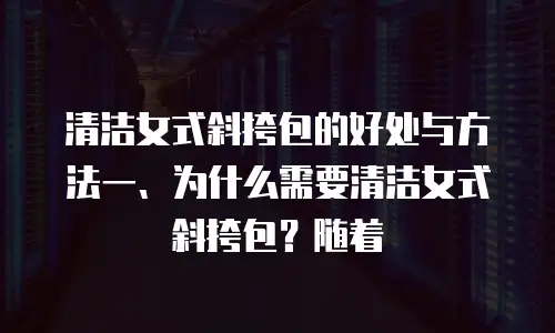 清洁女式斜挎包的好处与方法一、为什么需要清洁女式斜挎包？随着