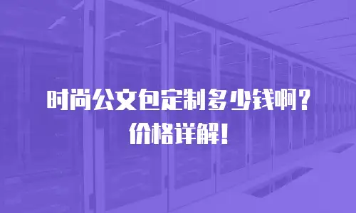 时尚公文包定制多少钱啊？价格详解！