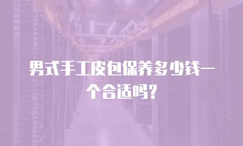 男式手工皮包保养多少钱一个合适吗？