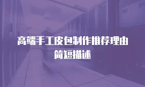 高端手工皮包制作推荐理由简短描述