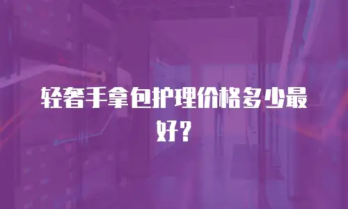 轻奢手拿包护理价格多少最好？