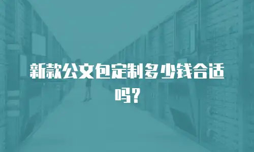 新款公文包定制多少钱合适吗？