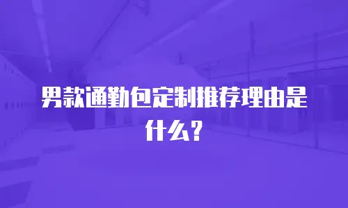 男款通勤包定制推荐理由是什么？