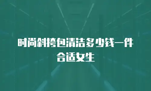 时尚斜挎包清洁多少钱一件合适女生