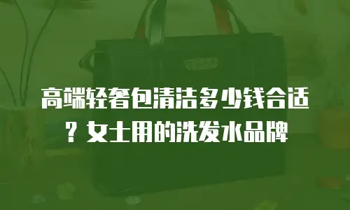 高端轻奢包清洁多少钱合适？女士用的洗发水品牌