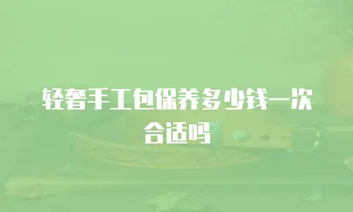 轻奢手工包保养多少钱一次合适吗