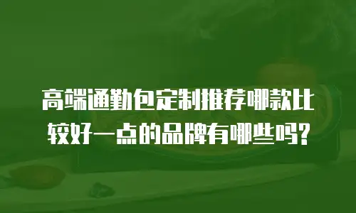 高端通勤包定制推荐哪款比较好一点的品牌有哪些吗?