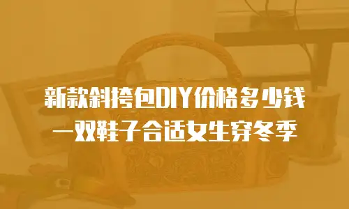 新款斜挎包DIY价格多少钱一双鞋子合适女生穿冬季