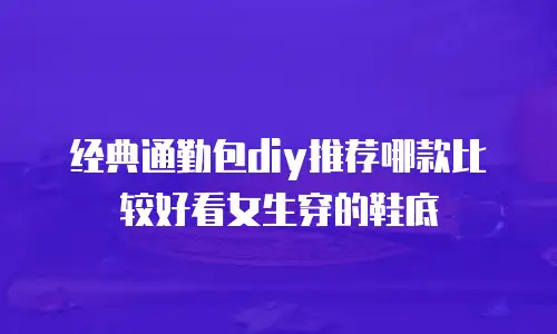 经典通勤包diy推荐哪款比较好看女生穿的鞋底