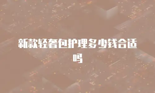 新款轻奢包护理多少钱合适吗