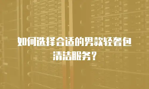 如何选择合适的男款轻奢包清洁服务？