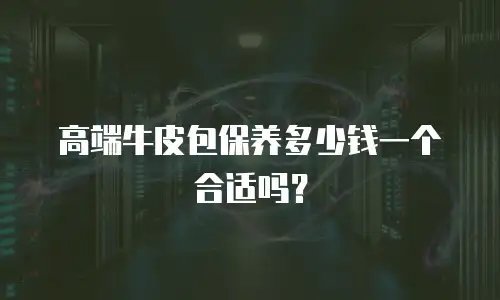 高端牛皮包保养多少钱一个合适吗？
