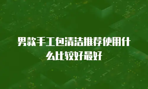 男款手工包清洁推荐使用什么比较好最好