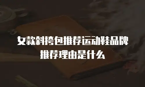 女款斜挎包推荐运动鞋品牌推荐理由是什么