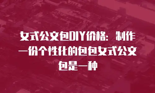 女式公文包DIY价格：制作一份个性化的包包女式公文包是一种
