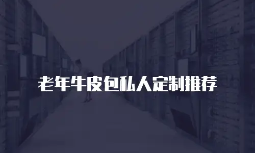 老年牛皮包私人定制推荐