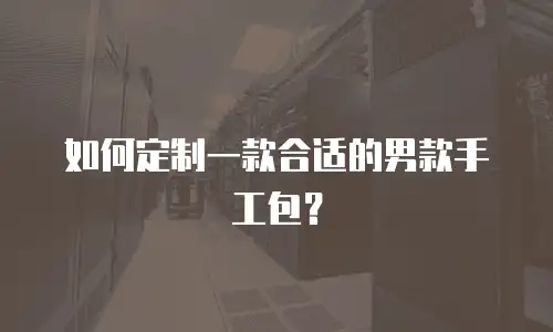 如何定制一款合适的男款手工包？