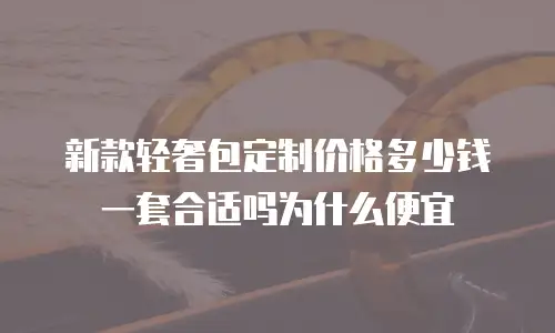 新款轻奢包定制价格多少钱一套合适吗为什么便宜