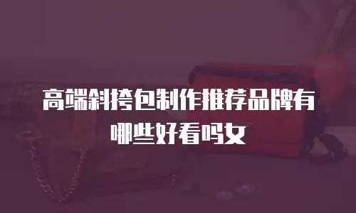 高端斜挎包制作推荐品牌有哪些好看吗女